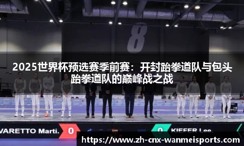 2025世界杯预选赛季前赛:开封跆拳道队与包头跆拳道队的巅峰战之战