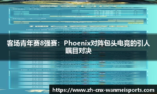 客场青年赛8强赛：Phoenix对阵包头电竞的引人瞩目对决