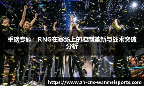重磅专题:RNG在赛场上的控制革新与战术突破分析