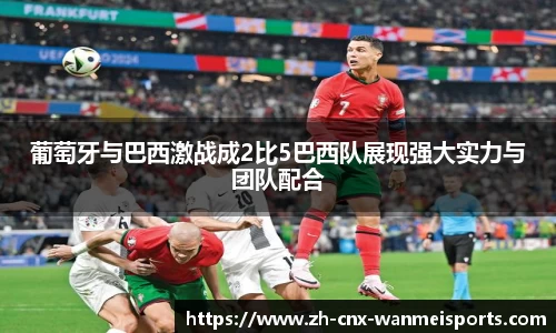 葡萄牙与巴西激战成2比5巴西队展现强大实力与团队配合